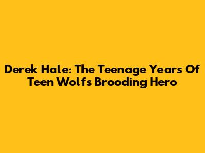 Derek Hale: The Teenage Years Of Teen Wolf's Brooding Hero