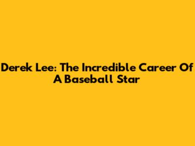Derek Lee: The Incredible Career Of A Baseball Star