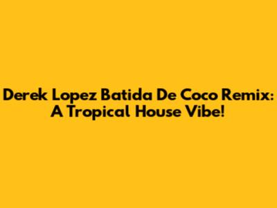 Derek Lopez Batida De Coco Remix: A Tropical House Vibe!