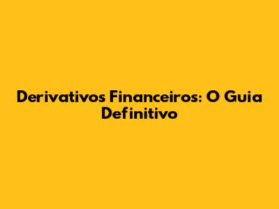 Derivativos Financeiros: O Guia Definitivo