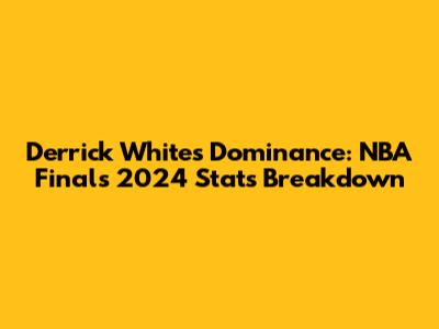 Derrick White's Dominance: NBA Finals 2024 Stats Breakdown
