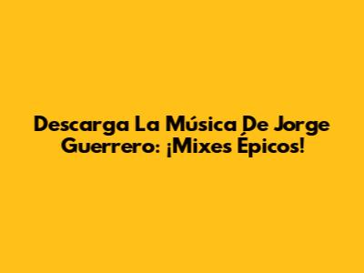 Descarga La Música De Jorge Guerrero: ¡Mixes Épicos!