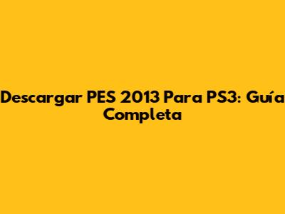 Descargar PES 2013 Para PS3: Guía Completa