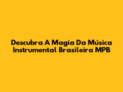 Descubra A Magia Da Música Instrumental Brasileira MPB