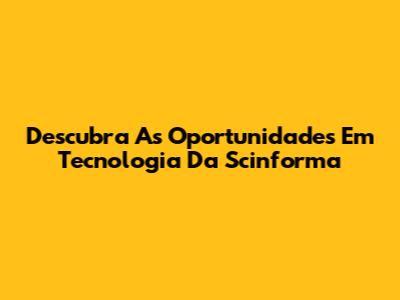 Descubra As Oportunidades Em Tecnologia Da Scinforma
