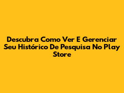 Descubra Como Ver E Gerenciar Seu Histórico De Pesquisa No Play Store