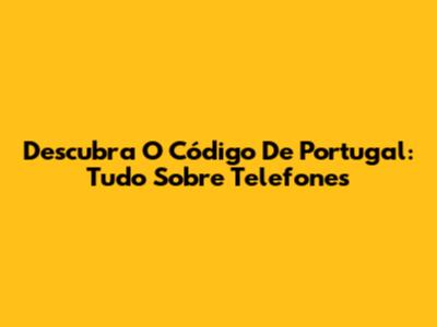 Descubra O Código De Portugal: Tudo Sobre Telefones