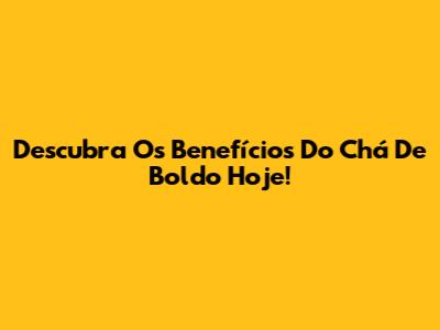 Descubra Os Benefícios Do Chá De Boldo Hoje!