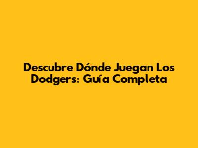 Descubre Dónde Juegan Los Dodgers: Guía Completa