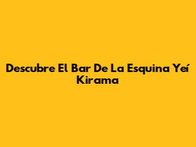 Descubre El Bar De La Esquina Yeí Kirama
