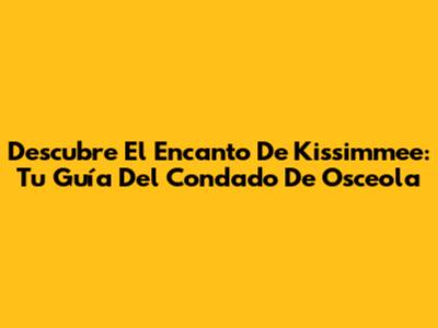 Descubre El Encanto De Kissimmee: Tu Guía Del Condado De Osceola