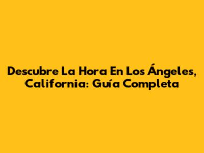 Descubre La Hora En Los Ángeles, California: Guía Completa