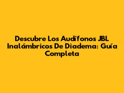 Descubre Los Audífonos JBL Inalámbricos De Diadema: Guía Completa