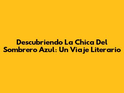 Descubriendo 'La Chica Del Sombrero Azul': Un Viaje Literario