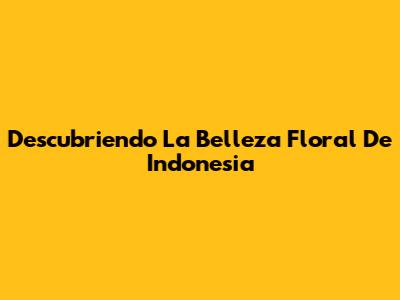 Descubriendo La Belleza Floral De Indonesia