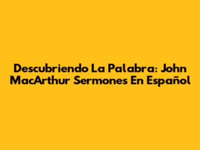 Descubriendo La Palabra: John MacArthur Sermones En Español