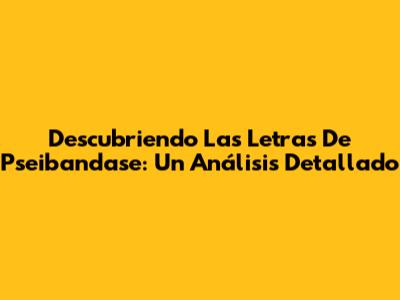 Descubriendo Las Letras De Pseibandase: Un Análisis Detallado