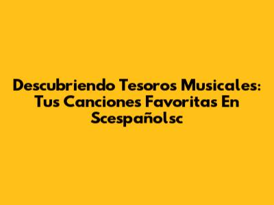 Descubriendo Tesoros Musicales: Tus Canciones Favoritas En Scespañolsc
