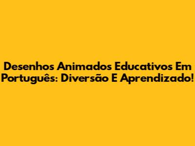 Desenhos Animados Educativos Em Português: Diversão E Aprendizado!
