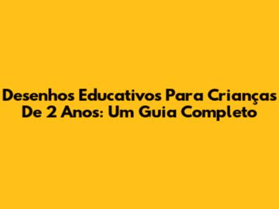 Desenhos Educativos Para Crianças De 2 Anos: Um Guia Completo