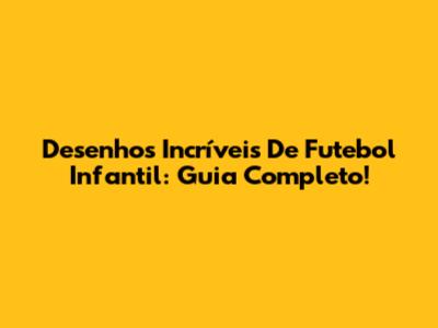 Desenhos Incríveis De Futebol Infantil: Guia Completo!