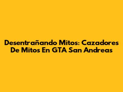 Desentrañando Mitos: Cazadores De Mitos En GTA San Andreas