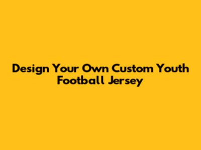 Design Your Own Custom Youth Football Jersey