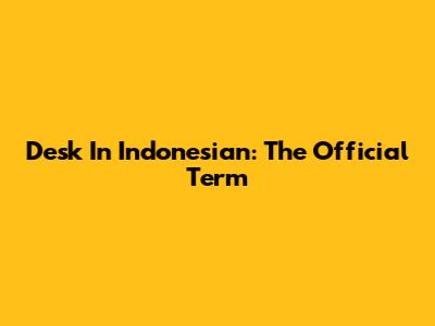 Desk In Indonesian: The Official Term