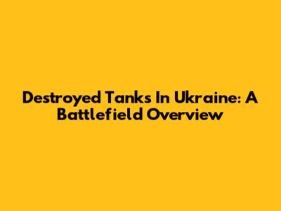 Destroyed Tanks In Ukraine: A Battlefield Overview