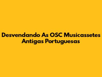 Desvendando As OSC Musicassetes Antigas Portuguesas