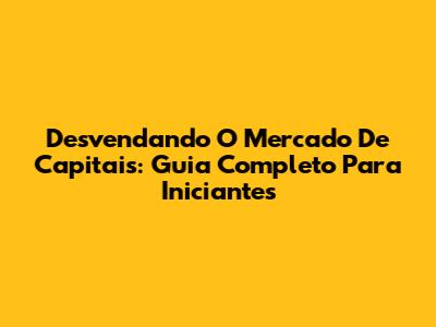 Desvendando O Mercado De Capitais: Guia Completo Para Iniciantes