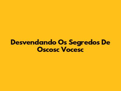 Desvendando Os Segredos De Oscosc Vocesc