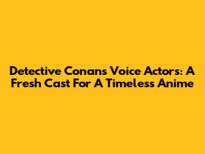 Detective Conan's Voice Actors: A Fresh Cast For A Timeless Anime