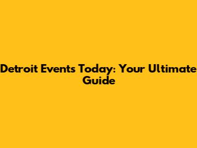 Detroit Events Today: Your Ultimate Guide