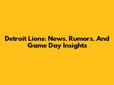 Detroit Lions: News, Rumors, And Game Day Insights