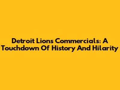 Detroit Lions Commercials: A Touchdown Of History And Hilarity