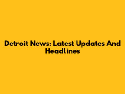 Detroit News: Latest Updates And Headlines
