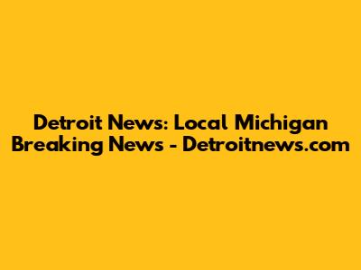 Detroit News: Local Michigan Breaking News - Detroitnews.com