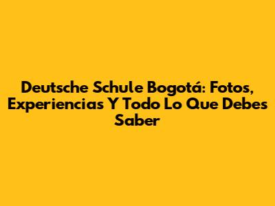 Deutsche Schule Bogotá: Fotos, Experiencias Y Todo Lo Que Debes Saber