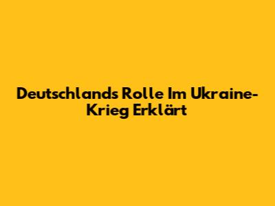 Deutschlands Rolle Im Ukraine-Krieg Erklärt