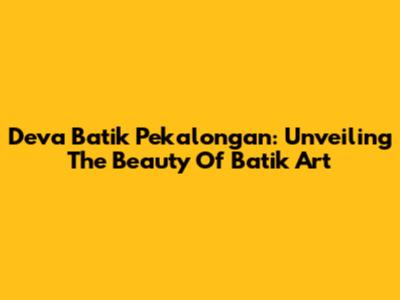 Deva Batik Pekalongan: Unveiling The Beauty Of Batik Art