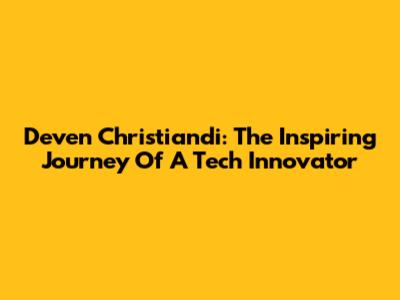 Deven Christiandi: The Inspiring Journey Of A Tech Innovator