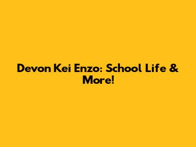 Devon Kei Enzo: School Life & More!