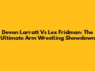 Devon Larratt Vs Lex Fridman: The Ultimate Arm Wrestling Showdown