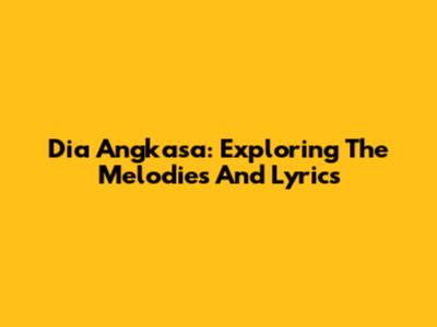 Dia Angkasa: Exploring The Melodies And Lyrics