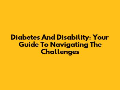 Diabetes And Disability: Your Guide To Navigating The Challenges