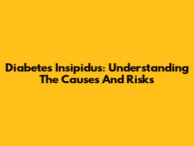 Diabetes Insipidus: Understanding The Causes And Risks