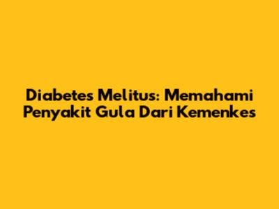 Diabetes Melitus: Memahami Penyakit Gula Dari Kemenkes