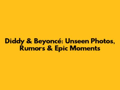 Diddy & Beyoncé: Unseen Photos, Rumors & Epic Moments