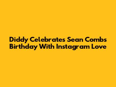 Diddy Celebrates Sean Combs Birthday With Instagram Love